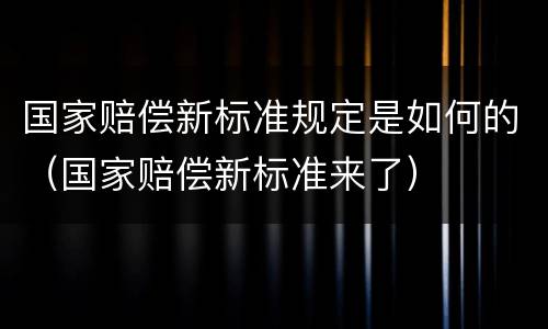 国家赔偿新标准规定是如何的（国家赔偿新标准来了）