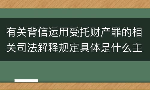 有关背信运用受托财产罪的相关司法解释规定具体是什么主要内容