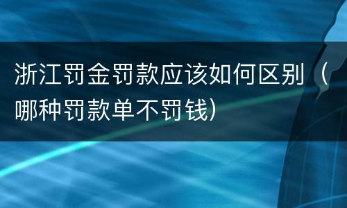 浙江罚金罚款应该如何区别（哪种罚款单不罚钱）