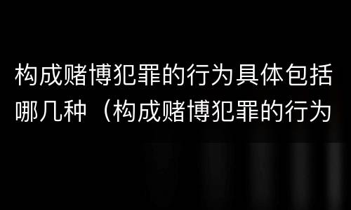 构成赌博犯罪的行为具体包括哪几种（构成赌博犯罪的行为具体包括哪几种情形）