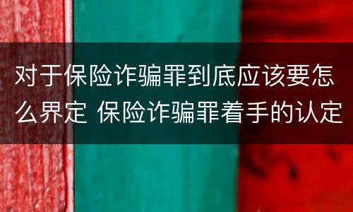 对于保险诈骗罪到底应该要怎么界定 保险诈骗罪着手的认定