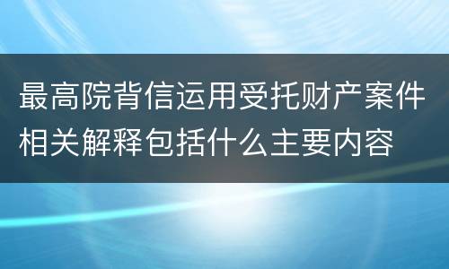 最高院背信运用受托财产案件相关解释包括什么主要内容