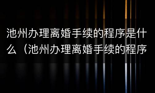 池州办理离婚手续的程序是什么（池州办理离婚手续的程序是什么呢）