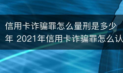 信用卡诈骗罪怎么量刑是多少年 2021年信用卡诈骗罪怎么认定