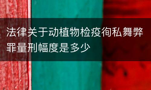 法律关于动植物检疫徇私舞弊罪量刑幅度是多少