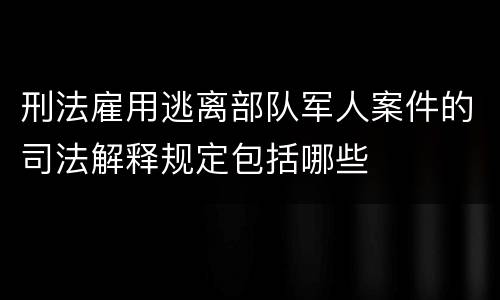 刑法雇用逃离部队军人案件的司法解释规定包括哪些