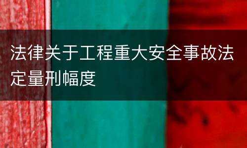 法律关于工程重大安全事故法定量刑幅度