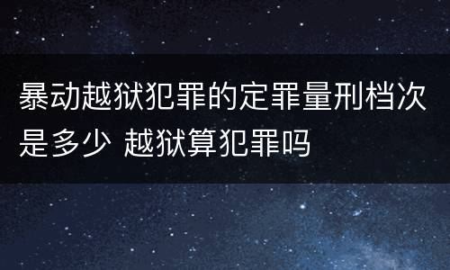 暴动越狱犯罪的定罪量刑档次是多少 越狱算犯罪吗