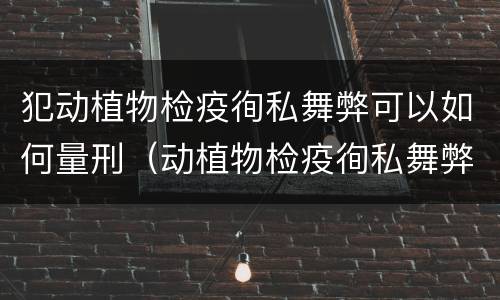 犯动植物检疫徇私舞弊可以如何量刑（动植物检疫徇私舞弊罪是故意犯罪吗）