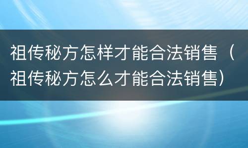 祖传秘方怎样才能合法销售（祖传秘方怎么才能合法销售）