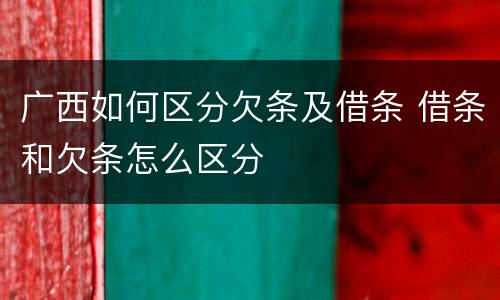 广西如何区分欠条及借条 借条和欠条怎么区分