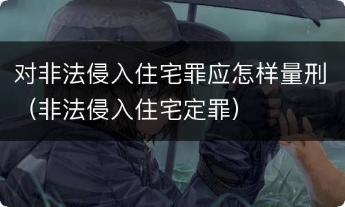 对非法侵入住宅罪应怎样量刑（非法侵入住宅定罪）