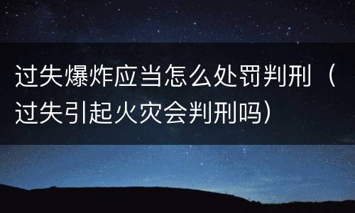 过失爆炸应当怎么处罚判刑（过失引起火灾会判刑吗）