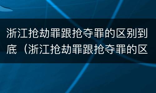 浙江抢劫罪跟抢夺罪的区别到底（浙江抢劫罪跟抢夺罪的区别到底有多大）