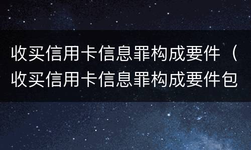 收买信用卡信息罪构成要件（收买信用卡信息罪构成要件包括）