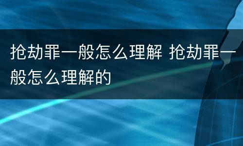 抢劫罪一般怎么理解 抢劫罪一般怎么理解的