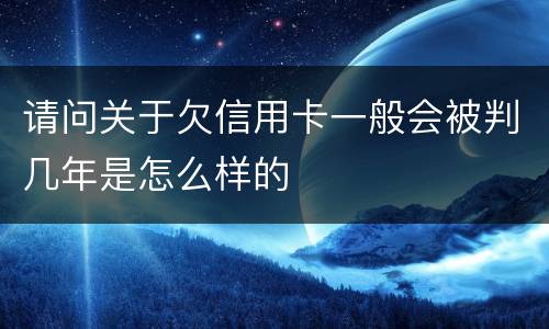 请问关于欠信用卡一般会被判几年是怎么样的