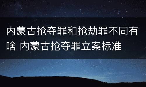 内蒙古抢夺罪和抢劫罪不同有啥 内蒙古抢夺罪立案标准