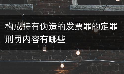 构成持有伪造的发票罪的定罪刑罚内容有哪些