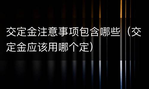 交定金注意事项包含哪些（交定金应该用哪个定）