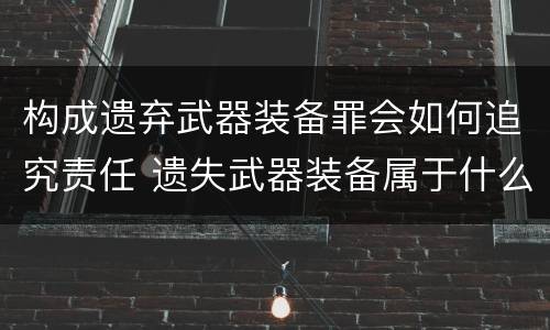 构成遗弃武器装备罪会如何追究责任 遗失武器装备属于什么罪