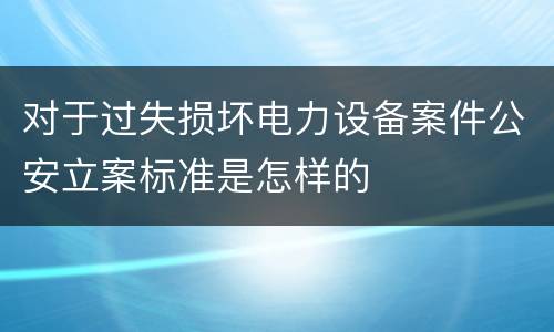 对于过失损坏电力设备案件公安立案标准是怎样的