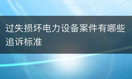 过失损坏电力设备案件有哪些追诉标准