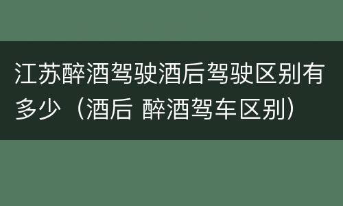 江苏醉酒驾驶酒后驾驶区别有多少（酒后 醉酒驾车区别）