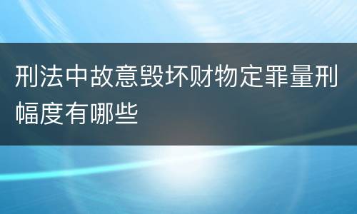 刑法中故意毁坏财物定罪量刑幅度有哪些