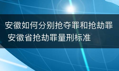 安徽如何分别抢夺罪和抢劫罪 安徽省抢劫罪量刑标准