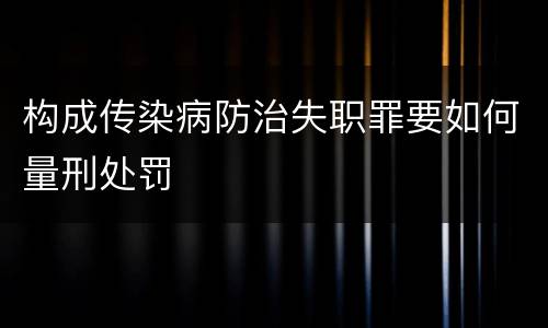 构成传染病防治失职罪要如何量刑处罚