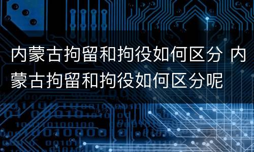 内蒙古拘留和拘役如何区分 内蒙古拘留和拘役如何区分呢