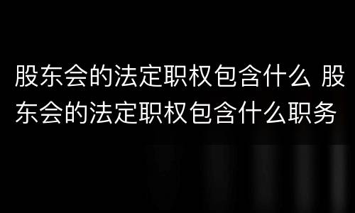 股东会的法定职权包含什么 股东会的法定职权包含什么职务