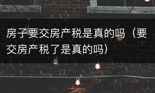 房子要交房产税是真的吗（要交房产税了是真的吗）