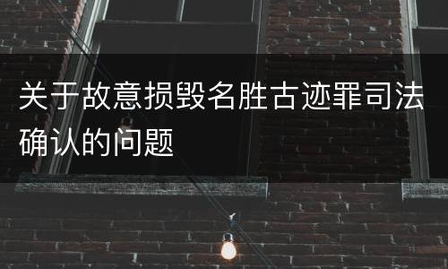 关于故意损毁名胜古迹罪司法确认的问题