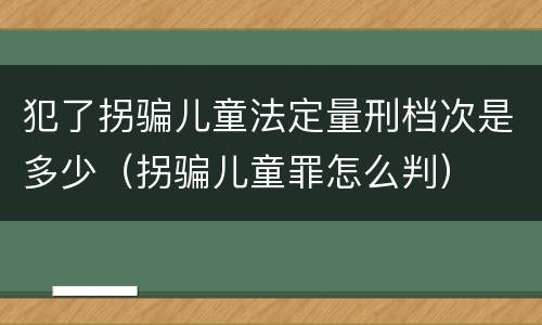 犯了拐骗儿童法定量刑档次是多少（拐骗儿童罪怎么判）