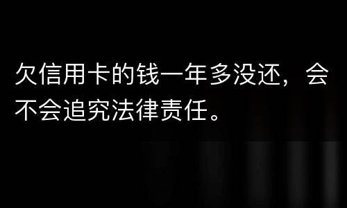 欠信用卡的钱一年多没还，会不会追究法律责任。