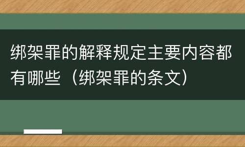 绑架罪的解释规定主要内容都有哪些（绑架罪的条文）