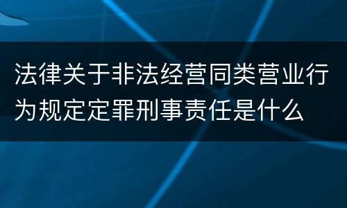 法律关于非法经营同类营业行为规定定罪刑事责任是什么