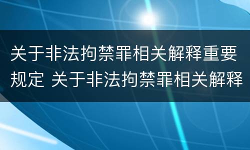 关于非法拘禁罪相关解释重要规定 关于非法拘禁罪相关解释重要规定是什么