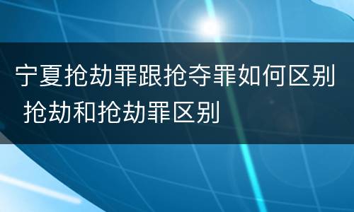 宁夏抢劫罪跟抢夺罪如何区别 抢劫和抢劫罪区别