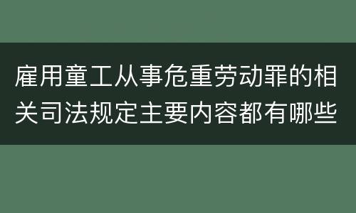 雇用童工从事危重劳动罪的相关司法规定主要内容都有哪些