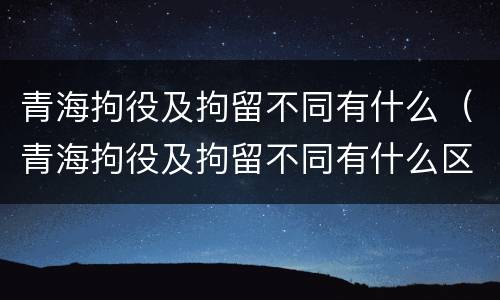 青海拘役及拘留不同有什么（青海拘役及拘留不同有什么区别）