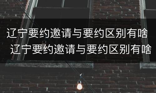 辽宁要约邀请与要约区别有啥 辽宁要约邀请与要约区别有啥不同