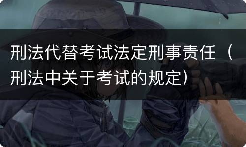 刑法代替考试法定刑事责任（刑法中关于考试的规定）