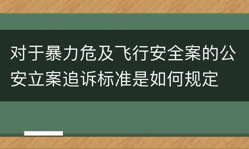 对于暴力危及飞行安全案的公安立案追诉标准是如何规定