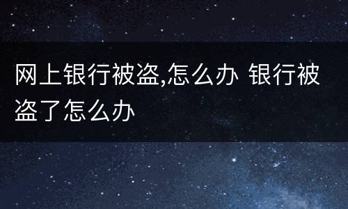 网上银行被盗,怎么办 银行被盗了怎么办