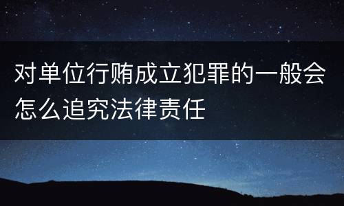 对单位行贿成立犯罪的一般会怎么追究法律责任