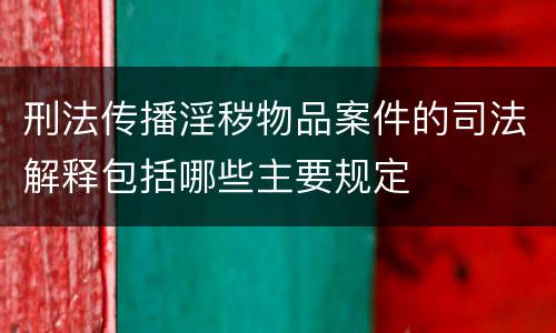 刑法传播淫秽物品案件的司法解释包括哪些主要规定