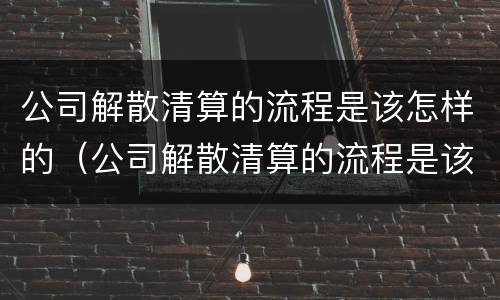 公司解散清算的流程是该怎样的（公司解散清算的流程是该怎样的呢）